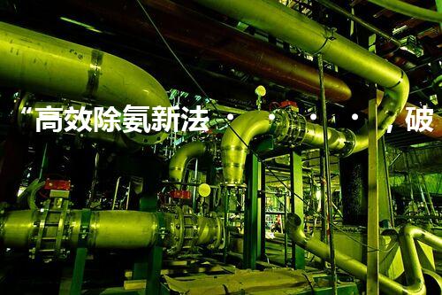 “高效除氨新法，破解氨氮廢水超標(biāo)難題”